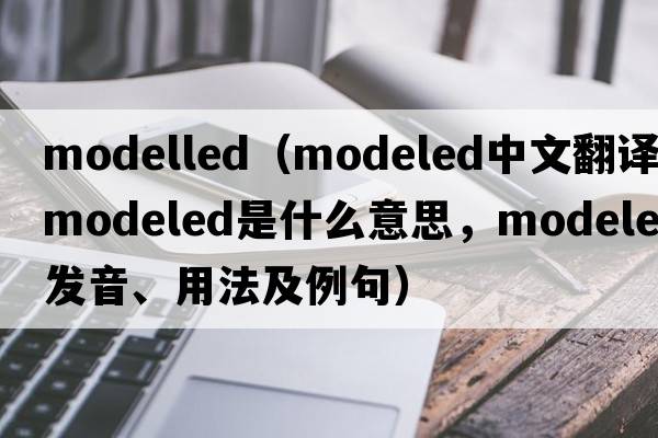 modelled（modeled中文翻譯，modeled是什么意思，modeled發(fā)音、用法及例句）