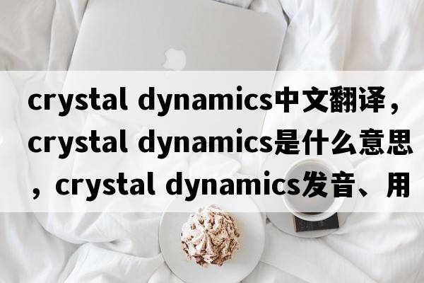 crystal dynamics中文翻譯，crystal dynamics是什么意思，crystal dynamics發(fā)音、用法及例句