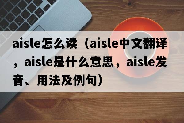 aisle怎么讀（aisle中文翻譯，aisle是什么意思，aisle發(fā)音、用法及例句）