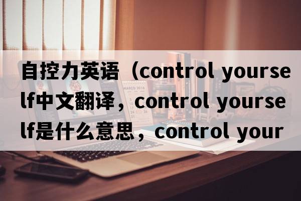 自控力英語（control yourself中文翻譯，control yourself是什么意思，control yourself發(fā)音、用法及例句）