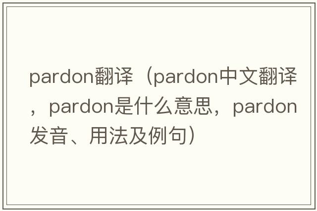 Pardon翻譯（pardon中文翻譯，pardon是什么意思，pardon發(fā)音、用法及例句）