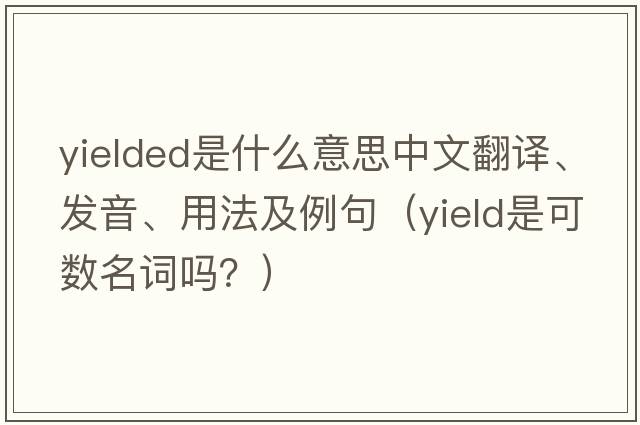 yielded是什么意思中文翻譯、發(fā)音、用法及例句（yield是可數(shù)名詞嗎？）