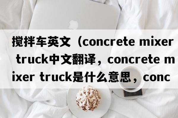 攪拌車(chē)英文（concrete mixer truck中文翻譯，concrete mixer truck是什么意思，concrete mixer truck發(fā)音、用法及例句）