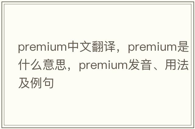 premium中文翻譯，premium是什么意思，premium發(fā)音、用法及例句