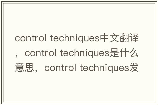 control techniques中文翻譯，control techniques是什么意思，control techniques發(fā)音、用法及例句