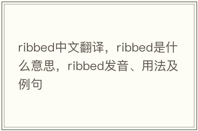 ribbed中文翻譯，ribbed是什么意思，ribbed發(fā)音、用法及例句