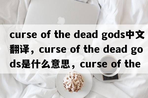 curse of the dead gods中文翻譯，curse of the dead gods是什么意思，curse of the dead gods發(fā)音、用法及例句