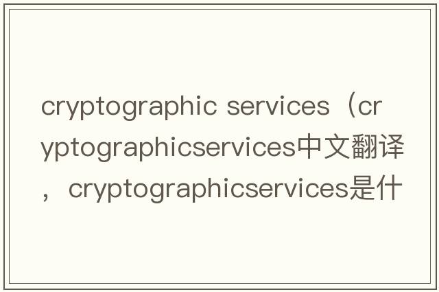 cryptographic services（cryptographicservices中文翻譯，cryptographicservices是什么意思，cryptographicservices發(fā)音、