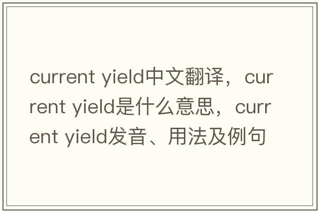 current yield中文翻譯，current yield是什么意思，current yield發(fā)音、用法及例句