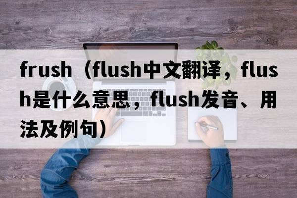 frush（flush中文翻譯，flush是什么意思，flush發(fā)音、用法及例句）