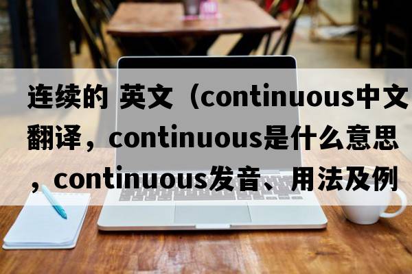 連續(xù)的 英文（continuous中文翻譯，continuous是什么意思，continuous發(fā)音、用法及例句）