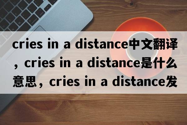 cries in a distance中文翻譯，cries in a distance是什么意思，cries in a distance發(fā)音、用法及例句