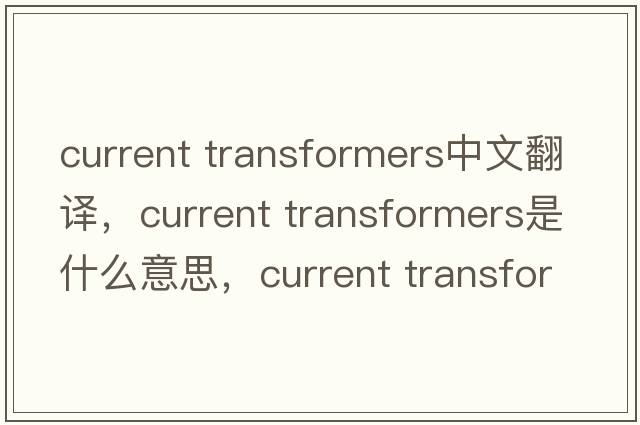 current transformers中文翻譯，current transformers是什么意思，current transformers發(fā)音、用法及例句