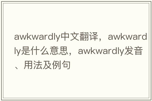 awkwardly中文翻譯，awkwardly是什么意思，awkwardly發(fā)音、用法及例句
