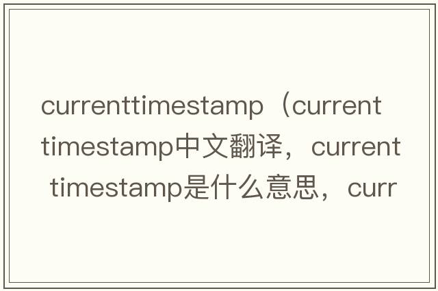 currenttimestamp（current timestamp中文翻譯，current timestamp是什么意思，current timestamp發(fā)音、用法及例句）