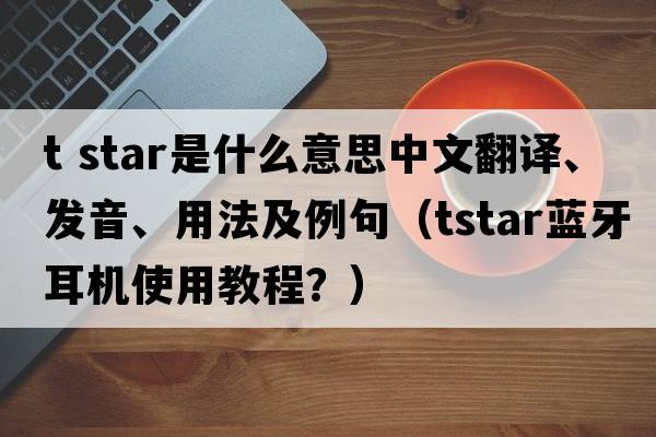 t star是什么意思中文翻譯、發(fā)音、用法及例句（tstar藍(lán)牙耳機(jī)使用教程？）