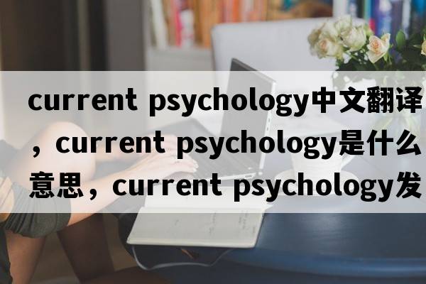 current psychology中文翻譯，current psychology是什么意思，current psychology發(fā)音、用法及例句