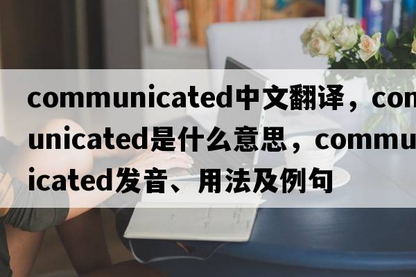 communicated中文翻譯，communicated是什么意思，communicated發(fā)音、用法及例句