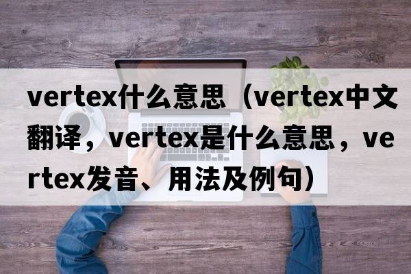 vertex什么意思（vertex中文翻譯，vertex是什么意思，vertex發(fā)音、用法及例句）