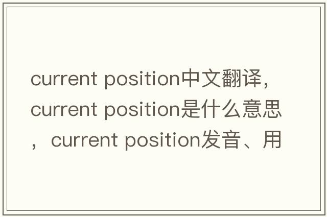 current position中文翻譯，current position是什么意思，current position發(fā)音、用法及例句