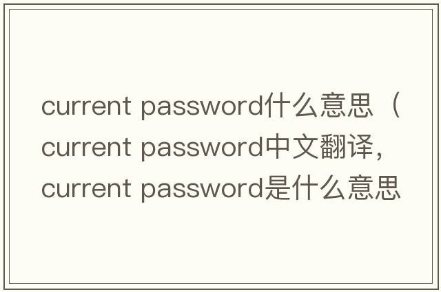 current password什么意思（current password中文翻譯，current password是什么意思，current password發(fā)音、用法及例句）