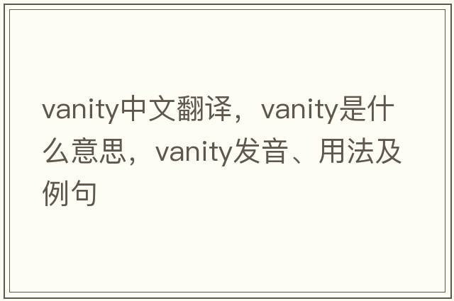 vanity中文翻譯，vanity是什么意思，vanity發(fā)音、用法及例句