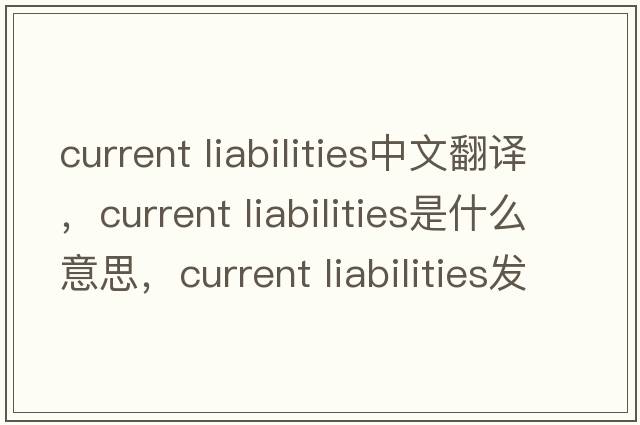 current liabilities中文翻譯，current liabilities是什么意思，current liabilities發(fā)音、用法及例句