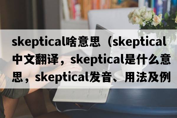 skeptical啥意思（skeptical中文翻譯，skeptical是什么意思，skeptical發(fā)音、用法及例句）