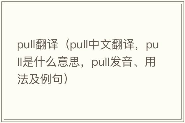 pull翻譯（pull中文翻譯，pull是什么意思，pull發(fā)音、用法及例句）