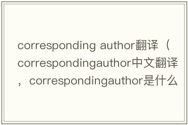 corresponding author翻譯（correspondingauthor中文翻譯，correspondingauthor是什么意思，correspondingauthor發(fā)音、用法及例句）