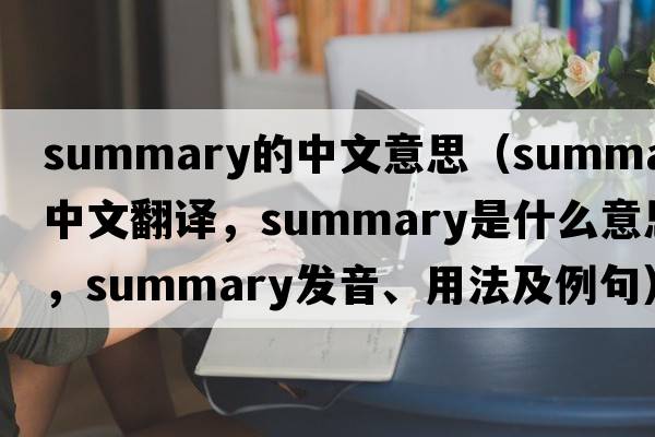 summary的中文意思（summary中文翻譯，summary是什么意思，summary發(fā)音、用法及例句）