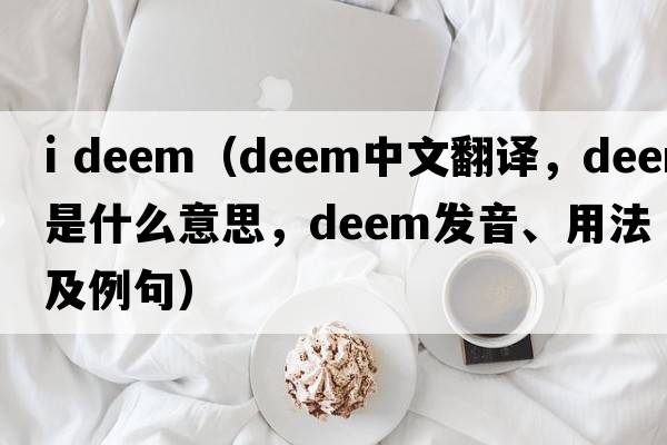 i deem（deem中文翻譯，deem是什么意思，deem發(fā)音、用法及例句）