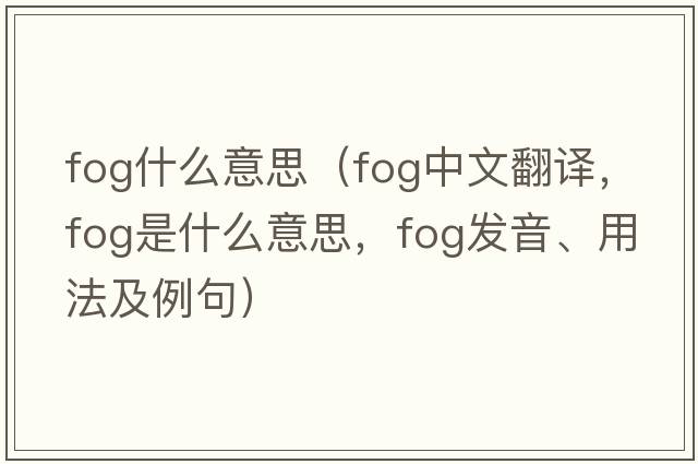fog什么意思（fog中文翻譯，fog是什么意思，fog發(fā)音、用法及例句）