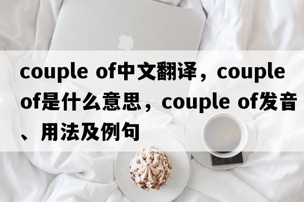 couple of中文翻譯，couple of是什么意思，couple of發(fā)音、用法及例句
