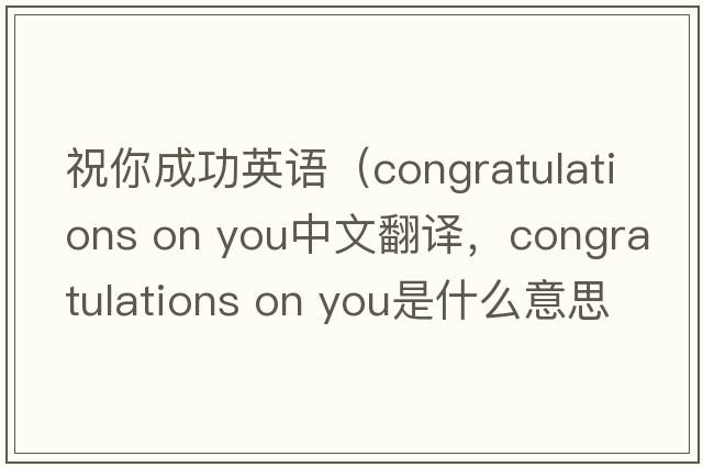 祝你成功英語（congratulations on you中文翻譯，congratulations on you是什么意思，congratulations on you發(fā)音、用法及例句）