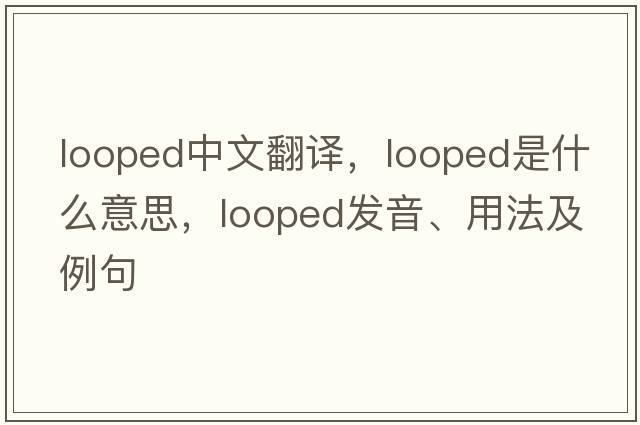 looped中文翻譯，looped是什么意思，looped發(fā)音、用法及例句