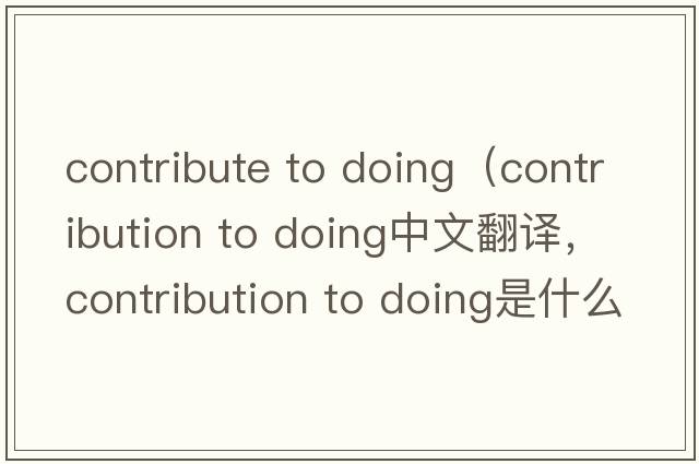 contribute to doing（contribution to doing中文翻譯，contribution to doing是什么意思，contribution to doing發(fā)音、用法及