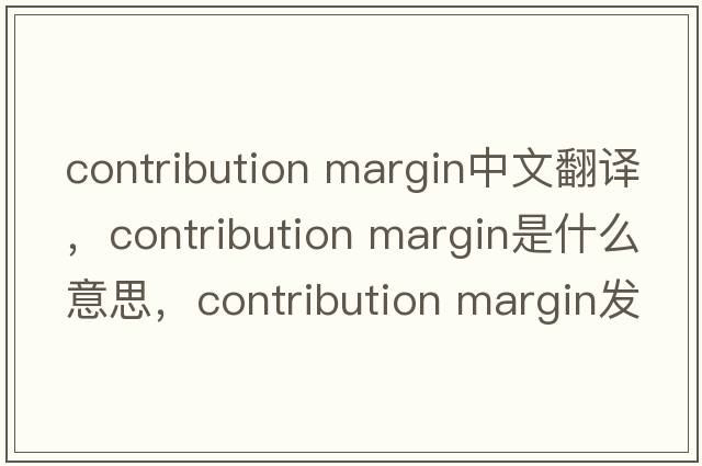 contribution margin中文翻譯，contribution margin是什么意思，contribution margin發(fā)音、用法及例句