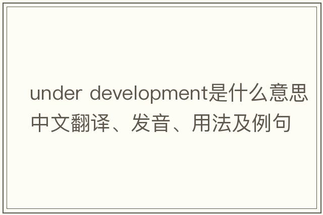 under development是什么意思中文翻譯、發(fā)音、用法及例句
