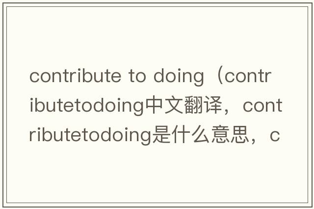 contribute to doing（contributetodoing中文翻譯，contributetodoing是什么意思，contributetodoing發(fā)音、用法及例句）