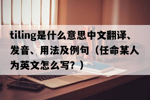 tiling是什么意思中文翻譯、發(fā)音、用法及例句（任命某人為英文怎么寫？）