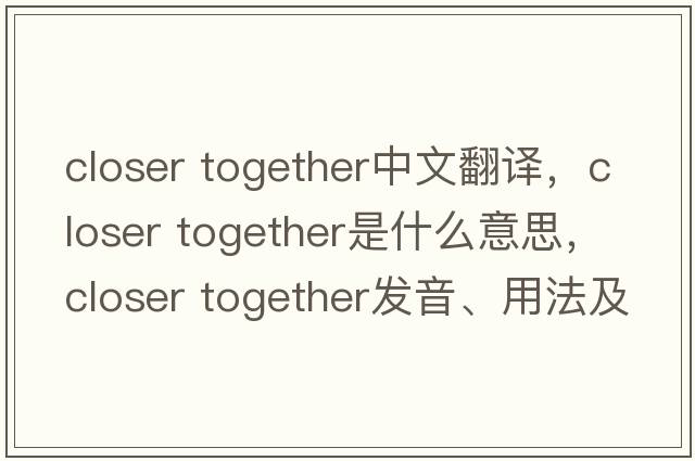 closer together中文翻譯，closer together是什么意思，closer together發(fā)音、用法及例句