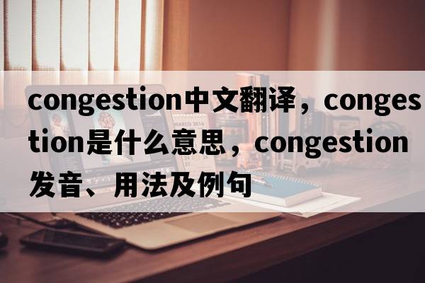 congestion中文翻譯，congestion是什么意思，congestion發(fā)音、用法及例句