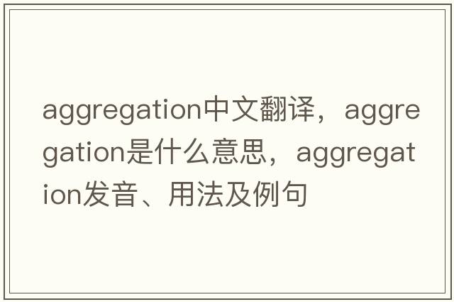 aggregation中文翻譯，aggregation是什么意思，aggregation發(fā)音、用法及例句