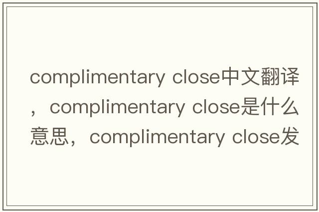 complimentary close中文翻譯，complimentary close是什么意思，complimentary close發(fā)音、用法及例句