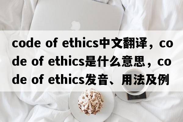 code of ethics中文翻譯，code of ethics是什么意思，code of ethics發(fā)音、用法及例句