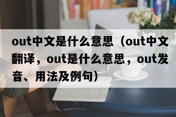 out中文是什么意思（out中文翻譯，out是什么意思，out發(fā)音、用法及例句）