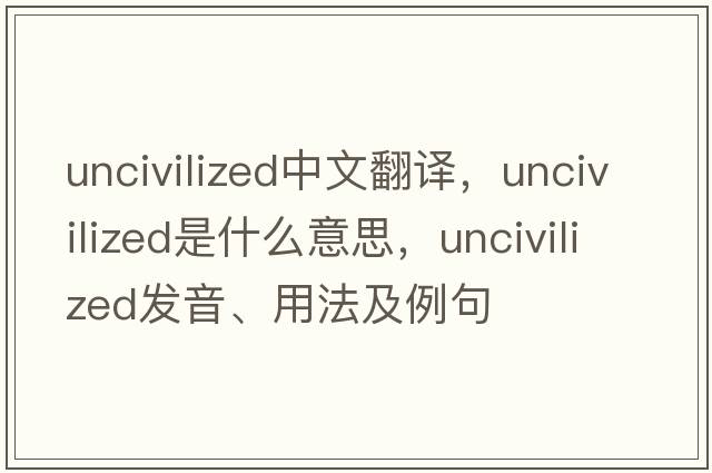 uncivilized中文翻譯，uncivilized是什么意思，uncivilized發(fā)音、用法及例句