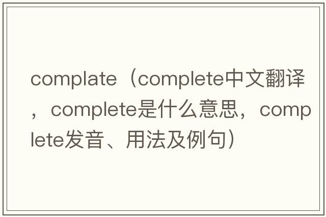 complate（complete中文翻譯，complete是什么意思，complete發(fā)音、用法及例句）