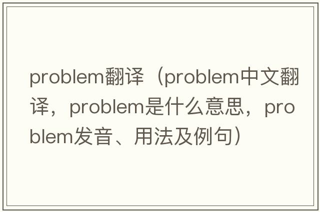 problem翻譯（problem中文翻譯，problem是什么意思，problem發(fā)音、用法及例句）